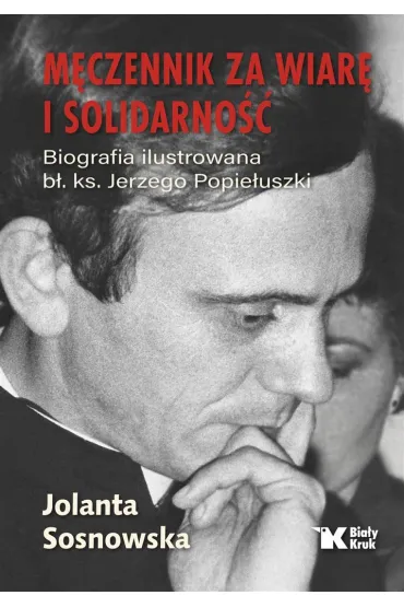 M�czennik za wiar� i Solidarno��. Biografia ilustrowana b�. Ks. Jerzego Popie�uszki - Jolanta Sosnowska