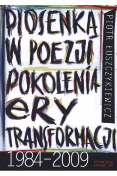 Piosenka w poezji pokolenia ery transformacji 1984 - 2009 - Piotr �uszczykiewicz - Piotr �uszczykiewicz
