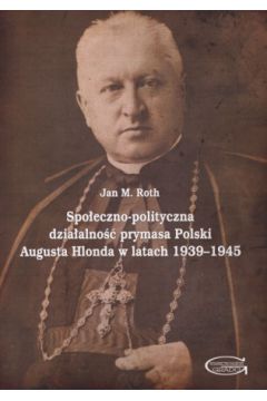 Spo�eczno-polityczna dzia�alno�� prymasa Polski Augusta Hlonda w latach 1939?1945 - Jan M. Roth - Jan M Roth