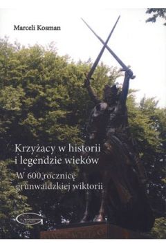 Krzy�acy w historii i legendzie wiek�w. W 600 rocznic� grunwaldzkiej wiktorii - Marceli Kosman - Marceli Kosman