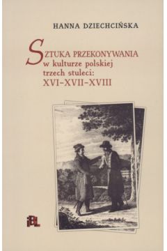 Sztuka przekonywania w kulturze polskiej trzech stuleci: XVI-XVII-XVIII - Hanna Dziechci�ska - Hanna Dziechci�ska