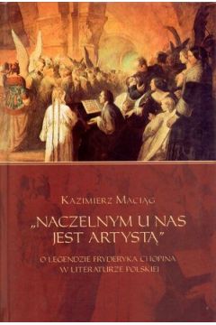 "Naczelnym u nas jest artyst�". O legendzie Fryderyka Chopina w literaturze polskiej - Kazimierz Maci�g - Kazimierz Maci�g