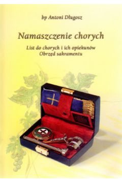 Namaszczenie chorych. List do chorych i ich opiekun�w. Obrz�d sakramentu - bp Antoni D�ugosz