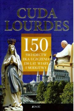 Cuda Lourdes. 150 �wiadectw dla uczczenia 150 lat wiary i modlitwy - praca zbiorowa