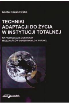 Techniki adaptacji do �ycia w instytucji totalnej. Na przyk�adzie �o�nierzy mieszka�c�w obozu Babilon w Iraku - Aneta Baranowska - Aneta Baranowska