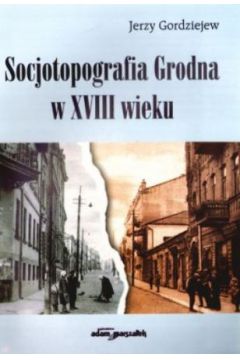 Socjotopografia Grodna w XVIII wieku - Jerzy Gordziejew - Jerzy Gordziejew