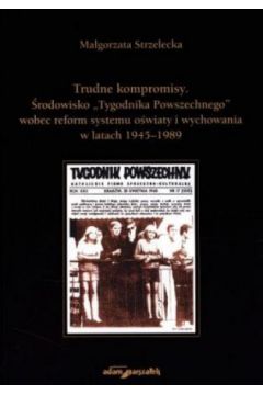 Trudne kompromisy. �rodowisko ?Tygodnika Powszechnego? wobec reform systemu o�wiaty i wychowania w latach 1945-1989