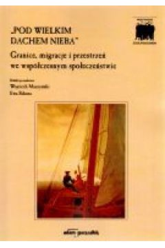 "Pod wielkim dachem nieba". Granice, migracje i przestrze� we wsp�czesnym spo�ecze�stwie - Wojciech Muszy�ski (red.), Ewa Sikora (red.) - Ewa Sikora, Wojciech Muszy�ski