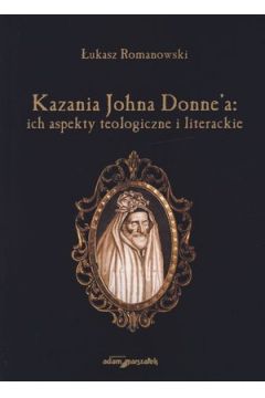 Kazania Johna Donne`a: ich aspekty teologiczne i literackie - �ukasz Romanowski - �ukasz Romanowski