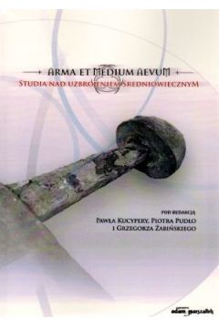 Arma et Medium Aevum. Studia nad uzbrojeniem �redniowiecznym - Pawe� Kucypera (red.), Piotr Pud�o (red.), Grzegorz �abi�ski (red.) - Grzegorz �abi�ski, Pawe� Kucypera, Piotr Pud�o