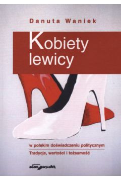 Kobiety lewicy w polskim do�wiadczeniu politycznym. Tradycje, warto�ci i to�samo�� - Danuta Waniek - Danuta Waniek