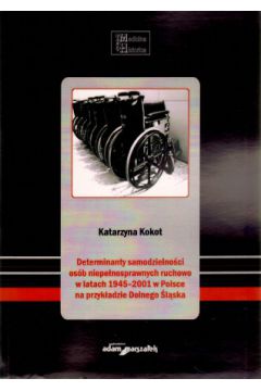 Determinanty samodzielno�ci os�b niepe�nosprawnych ruchowo w latach 1945?2001 w Polsce na przyk�adzie Dolnego �l�ska - Katarzyna Kokot - Katarzyna Kokot
