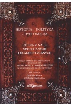 Historia ? Polityka ? Dyplomacja. Studia z nauk spo�ecznych i humanistycznych. Ksi�ga pami�tkowa dedykowana profesorowi Marianowi S. Wola�skiemu w siedemdziesi�t� rocznic� urodzin - praca zbiorowa
