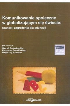 Komunikowanie spo�eczne w globalizuj�cym si� �wiecie: szanse i zagro�enia dla edukacji - Kazimierz Czerwi�ski (red.), Gabriela Andrzejewska (red.), Ma�gorzata Schneider (red.) - Gabriela Andrzejewska, Kazimierz Czerwi�ski, Ma�gorzata Schneider