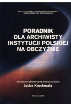 Poradnik dla archiwisty instytucji polskiej na obczy�nie - red. Jacek Krochmala - Jacek Krochmala red.