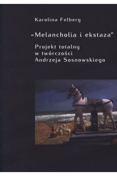 "Melancholia i ekstaza". Projekt totalny w tw�rczo�ci Andrzeja Sosnowskiego - Karolina Felberg - Karolina Felberg