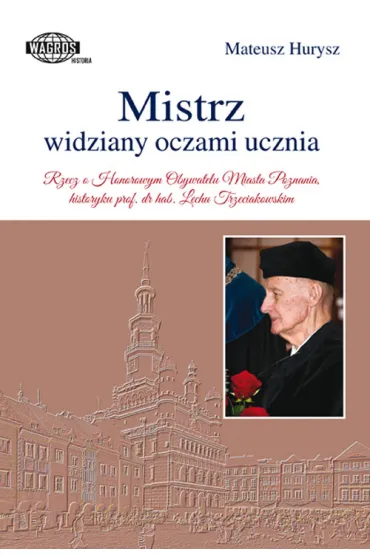 Mistrz widziany oczami ucznia. Rzecz o Honorowym Obywatelu Miasta Poznania, historyku prof. dr hab. Lechu Trzeciakowskim - Mateusz Hurysz