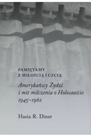 Pami�tamy z mi�o�ci� i czci�. Ameryka�scy �ydzi i mit milczenia o holocau�cie, 1945&ndash;1962 - Hasia R. Diner