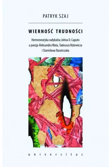 Wierno�� trudno�ci. Hermeneutyka radykalna Johna D. Caputo a poezja Aleksandra Wata, Tadeusza R�ewicza i Stanis�awa Bara�czaka - Patryk  Szaj