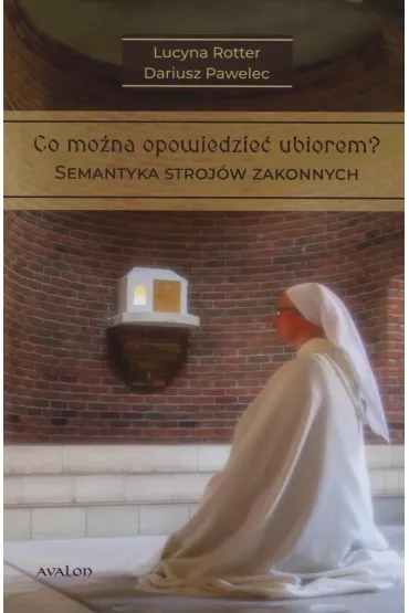 Co mo�na opowiedzie� ubiorem? Tom 1. Semantyka stroj�w zakonnych - Lucyna Rotter, Dariusz  Pawelec