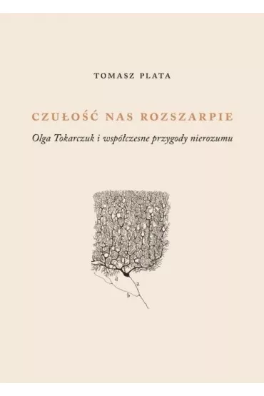 Czu�o�� nas rozszarpie. Olga Tokarczuk i wsp�czesne przygody nierozumu - Tomasz Plata