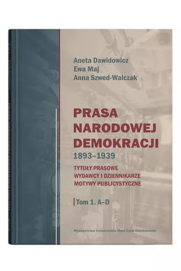 Prasa Narodowej Demokracji 1893–1939. Tytu�y prasowe, wydawcy i dziennikarze, motywy publicystyczne Tom 1: A – D - Aneta Dawidowicz, Ewa Maj, Anna Szwed-Walczak