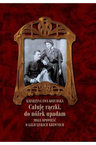 Ca�uj� r�czki, do n�ek upadam Moja opowie�� o galicyjskich krewnych - Katarzyna Ewa Kozubska