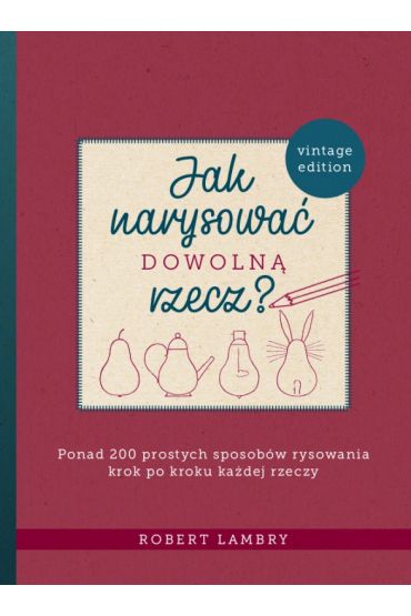 Jak narysować dowolną rzecz? Ponad 200 prostych sposobów rysowania krok po kroku każdej rzeczy