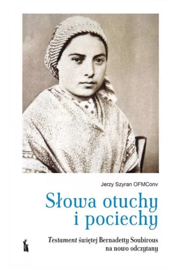 S�owa otuchy i pociechy. Testament �wi�tej Bernadetty Soubirous - Jerzy Szyran