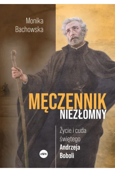 M�czennik niez�omny. �ycie i cuda �wi�tego Andrzeja Boboli - Monika Bachowska