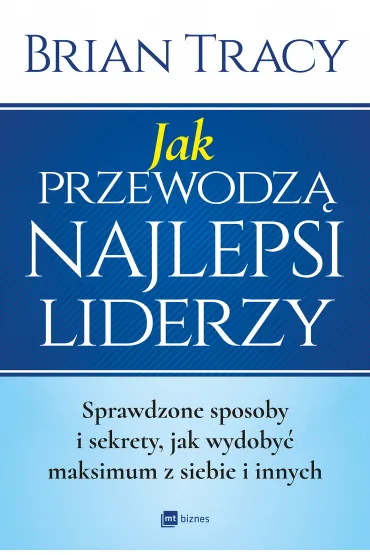 Jak przewodz� najlepsi liderzy. Sprawdzone sposoby i sekrety, jak wydoby� maksimum z siebie i innych - Brian Tracy