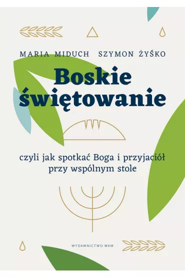 Boskie �wi�towanie, czyli jak spotka� Boga i przyjaci� przy wsp�lnym stole - Maria Miduch, Szymon  �y�ko