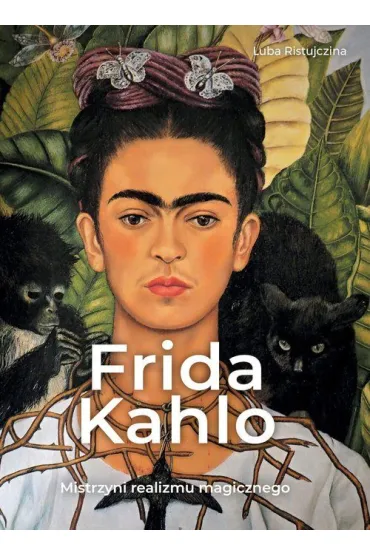 Frida Kahlo. Mistrzyni realizmu magicznego - Luba Ristujczina