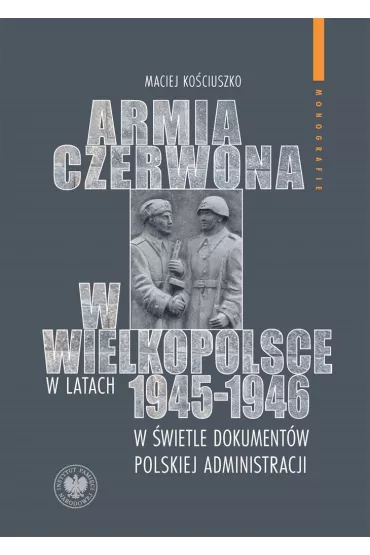 Armia Czerwona w Wielkopolsce w latach 1945-1946 w �wietle dokument�w polskiej administracji - Maciej  Ko�ciuszko