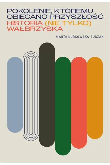 Pokolenie, kt�remu obiecano przysz�o��. Historia (nie tylko) wa�brzyska - Marta Kurkowska-Budzan