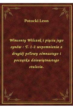 Wincenty Wilczek i piciu jego synw : T. 1-2 wspomnienia z drugij poowy omnastego i pocztku dziewitnastego stulecia.