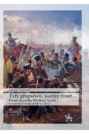 Ty�y g�upstwo, wa�ny front... Prawe skrzyd�o Wielkiej Armii w czasach II wojny polskiej (1812) - Andrzej  Chojnacki