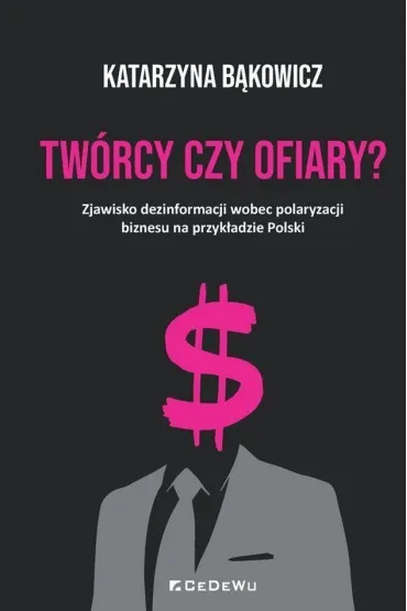 TW�RCY CZY OFIARY? Zjawisko dezinformacji wobec polaryzacji biznesu na przyk�adzie Polski - Katarzyna B�kowicz