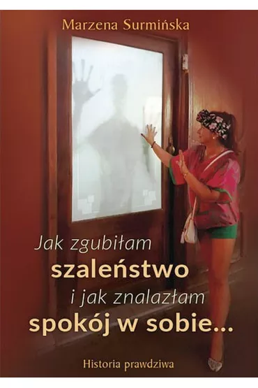 Jak zgubi�am szale�stwo i jak znalaz�am spok�j w sobie… Historia prawdziwa - Marzena  Surmi�ska