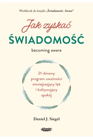 Jak zyska� �wiadomo��. 21-dniowy program uwa�no�ci zmniejszaj�cy l�k i kultywuj�cy spok�j - Daniel J. Siegel