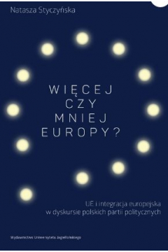 Wicej czy mniej Europy? UE i integracja europejska w dyskursie polskich partii politycznych