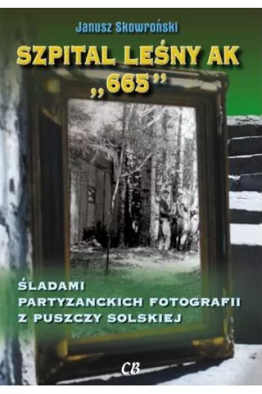 Szpital lesny AK "665". �ladami partyzanckich fotografii z Puszczy Solskiej - Janusz Skowro�ski