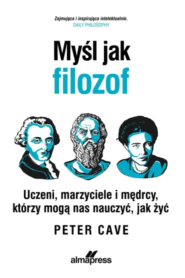 My�l jak filozof. Uczeni, marzyciele i m�drcy, kt�rzy mog� nas nauczy�, jak �y� - Peter  Prof Cave