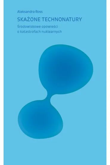 Ska�one technonatury. �rodowiskowe opowie�ci o katastrofach nuklearnych - Aleksandra Ross