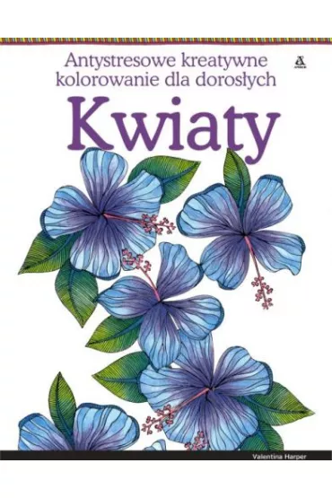 Kwiaty. Antystresowe kreatywne kolorowanie dla doros�ych Kolorowanka antystresowa. Kolorowanka dla doros�ych - Harper Valentina