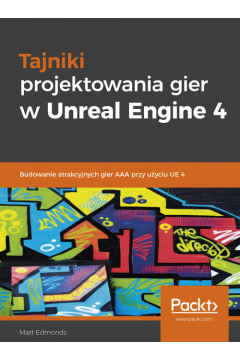 Tajniki projektowania gier w Unreal Engine 4. Budowanie atrakcyjnych gier AAA przy uyciu UE 4