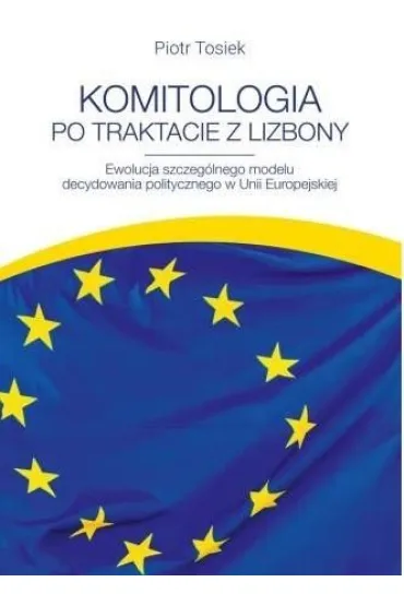 Komitologia po Traktacie z Lizbony. Ewolucja szczeg�lnego modelu decydowania politycznego w Unii Europejskiej - Piotr Tosiek