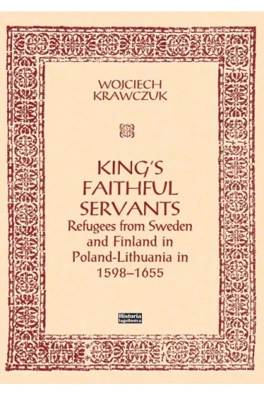King's Faithful Servants. Refugees from Sweden and Finland in Poland-Lithuania in 1598-1655 - Wojciech Krawczuk