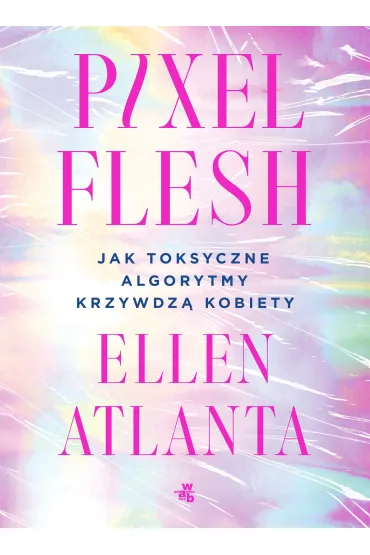 Pixel Flesh. Jak toksyczne algorytmy krzywdz� kobiety - Ellen  Atlanta