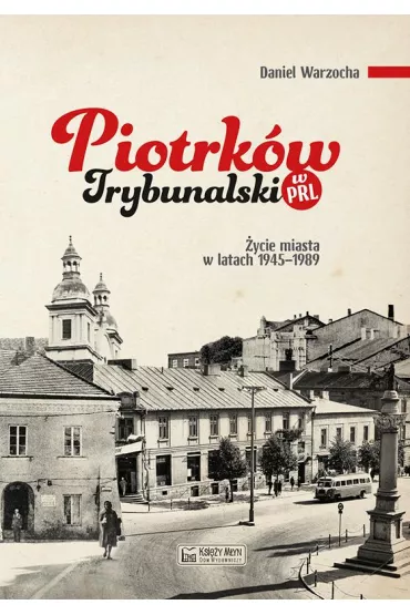 Piotrk�w Trybunalski w PRL. �ycie codzienne i niecodzienne miasta 1945-1989 - Daniel Warzocha